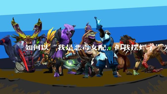 如何以“我是恶毒女配，但我摆烂了”为开头写一篇文？