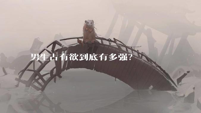 男生占有欲到底有多强？